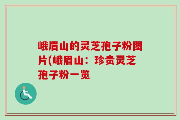 峨眉山的灵芝孢子粉图片(峨眉山：珍贵灵芝孢子粉一览