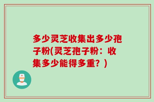 多少灵芝收集出多少孢子粉(灵芝孢子粉：收集多少能得多重？)