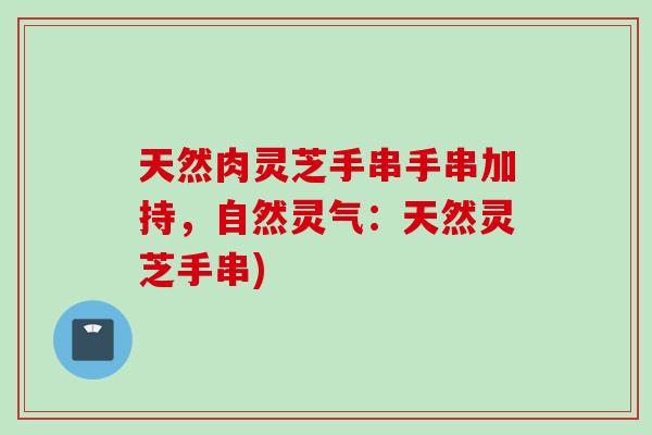 天然肉灵芝手串手串加持，自然灵气：天然灵芝手串)