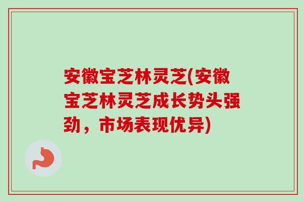 安徽宝芝林灵芝(安徽宝芝林灵芝成长势头强劲，市场表现优异)
