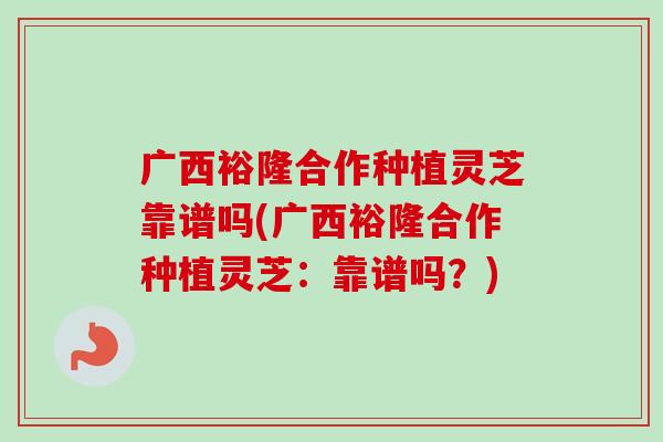 广西裕隆合作种植灵芝靠谱吗(广西裕隆合作种植灵芝：靠谱吗？)