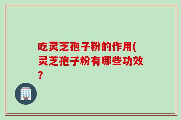 吃灵芝孢子粉的作用(灵芝孢子粉有哪些功效? 吃灵芝孢子粉的作用(灵芝孢子粉有哪些功效?