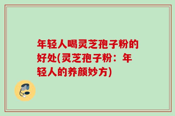 年轻人喝灵芝孢子粉的好处(灵芝孢子粉：年轻人的养颜妙方)