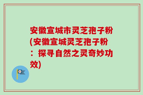 安徽宣城市灵芝孢子粉(安徽宣城灵芝孢子粉：探寻自然之灵奇妙功效)