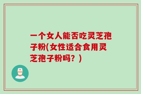 一个女人能否吃灵芝孢子粉(女性适合食用灵芝孢子粉吗?) 一个女人能否吃灵芝孢子粉(女性适合食用灵芝孢子粉吗?)