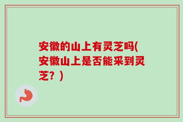 安徽的山上有灵芝吗(安徽山上是否能采到灵芝？)