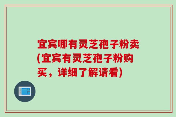宜宾哪有灵芝孢子粉卖(宜宾有灵芝孢子粉购买，详细了解请看)
