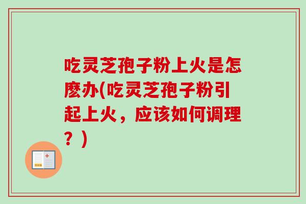 吃灵芝孢子粉上火是怎麽办(吃灵芝孢子粉引起上火,应该如何调理?) 吃灵芝孢子粉上火是怎麽办(吃灵芝孢子粉引起上火,应该如何调理?)
