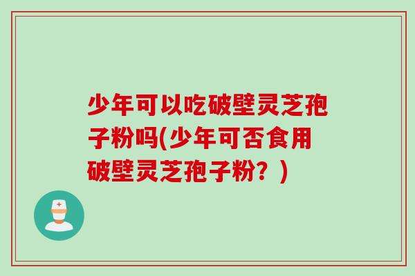 少年可以吃破壁灵芝孢子粉吗(少年可否食用破壁灵芝孢子粉？)