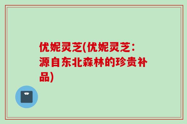 优妮灵芝(优妮灵芝：源自东北森林的珍贵补品)