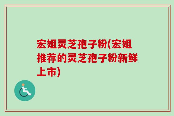 宏姐灵芝孢子粉(宏姐推荐的灵芝孢子粉新鲜上市)