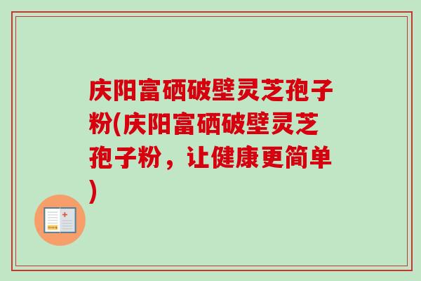 庆阳富硒破壁灵芝孢子粉(庆阳富硒破壁灵芝孢子粉，让健康更简单)