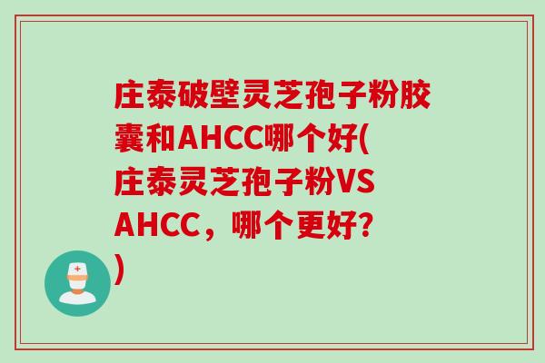 庄泰破壁灵芝孢子粉胶囊和AHCC哪个好(庄泰灵芝孢子粉VS AHCC,哪个更好?) 庄泰破壁灵芝孢子粉胶囊和AHCC哪个好(庄泰灵芝孢子粉VS AHCC,哪个更好?)