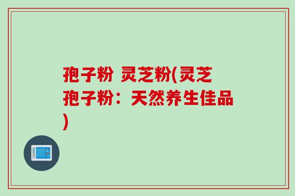孢子粉 灵芝粉(灵芝孢子粉：天然养生佳品)