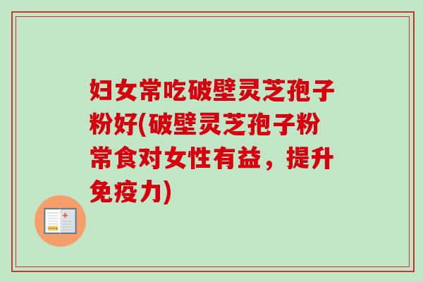 妇女常吃破壁灵芝孢子粉好(破壁灵芝孢子粉常食对女性有益，提升免疫力)