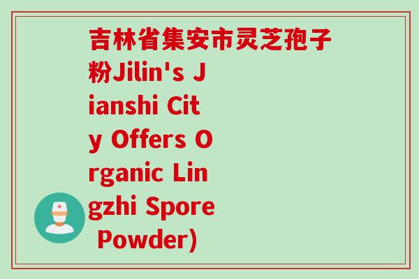 吉林省集安市灵芝孢子粉Jilin's Jianshi City Offers Organic Lingzhi Spore Powder) 吉林省集安市灵芝孢子粉Jilin's Jianshi City Offers Organic Lingzhi Spore Powder)
