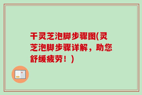 干灵芝泡脚步骤图(灵芝泡脚步骤详解,助您舒缓疲劳!) 干灵芝泡脚步骤图(灵芝泡脚步骤详解,助您舒缓疲劳!)