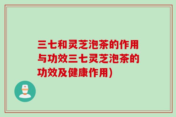 三七和灵芝泡茶的作用与功效三七灵芝泡茶的功效及健康作用)