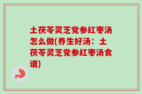 土茯苓灵芝党参红枣汤怎么做(养生好汤：土茯苓灵芝党参红枣汤食谱)