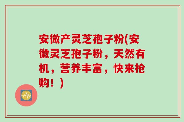 安微产灵芝孢子粉(安徽灵芝孢子粉，天然有机，营养丰富，快来抢购！)