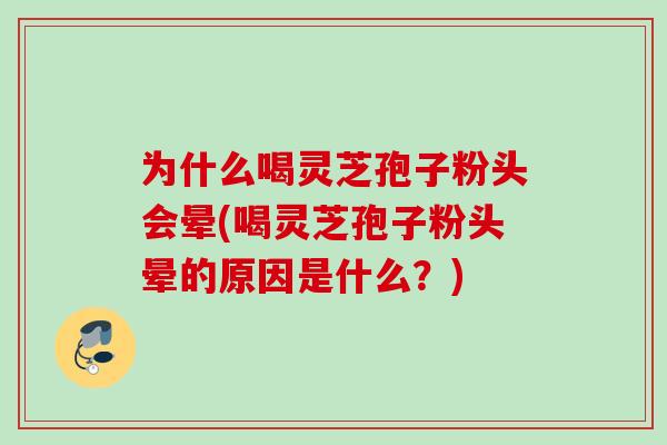 为什么喝灵芝孢子粉头会晕(喝灵芝孢子粉头晕的原因是什么？)
