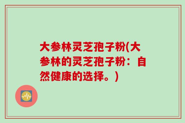 大参林灵芝孢子粉(大参林的灵芝孢子粉:自然健康的选择。) 大参林灵芝孢子粉(大参林的灵芝孢子粉:自然健康的选择。)