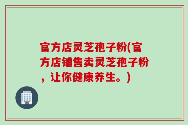 官方店灵芝孢子粉(官方店铺售卖灵芝孢子粉，让你健康养生。)