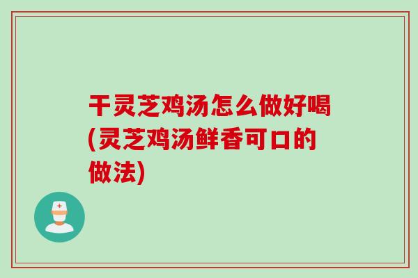 干灵芝鸡汤怎么做好喝(灵芝鸡汤鲜香可口的做法)