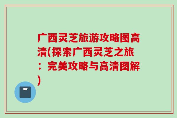 广西灵芝旅游攻略图高清(探索广西灵芝之旅：完美攻略与高清图解)