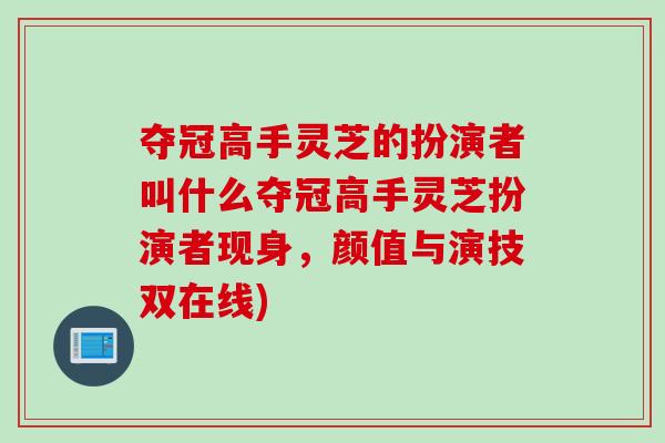 夺冠高手灵芝的扮演者叫什么夺冠高手灵芝扮演者现身,颜值与演技双在线) 夺冠高手灵芝的扮演者叫什么夺冠高手灵芝扮演者现身,颜值与演技双在线)