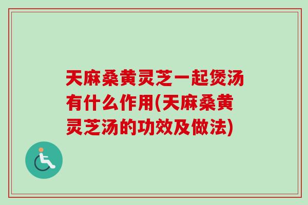 天麻桑黄灵芝一起煲汤有什么作用(天麻桑黄灵芝汤的功效及做法)