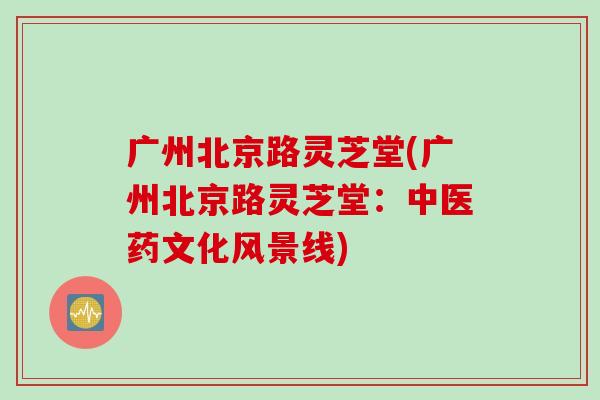 广州北京路灵芝堂(广州北京路灵芝堂:中医药文化风景线) 广州北京路灵芝堂(广州北京路灵芝堂:中医药文化风景线)