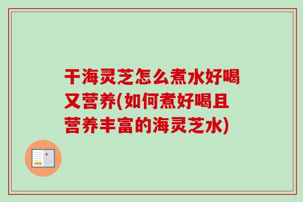 干海灵芝怎么煮水好喝又营养(如何煮好喝且营养丰富的海灵芝水)