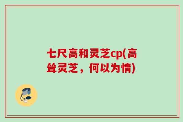 七尺高和灵芝cp(高耸灵芝，何以为情)