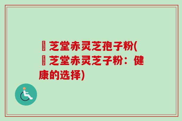 堃芝堂赤灵芝孢子粉(堃芝堂赤灵芝子粉：健康的选择)