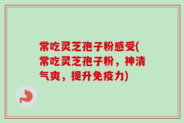 常吃灵芝孢子粉感受(常吃灵芝孢子粉，神清气爽，提升免疫力)