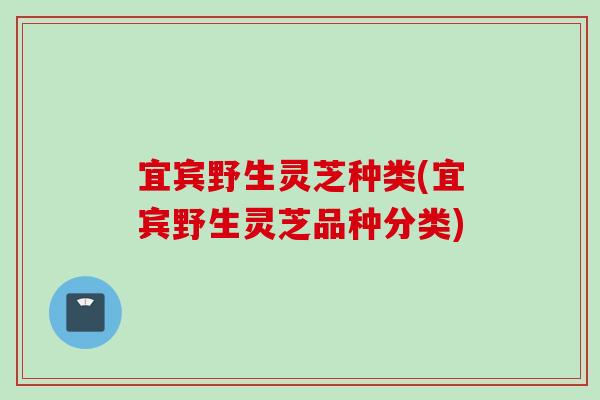 宜宾野生灵芝种类(宜宾野生灵芝品种分类)