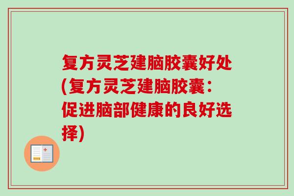 复方灵芝建脑胶囊好处(复方灵芝建脑胶囊:促进脑部健康的良好选择) 复方灵芝建脑胶囊好处(复方灵芝建脑胶囊:促进脑部健康的良好选择)
