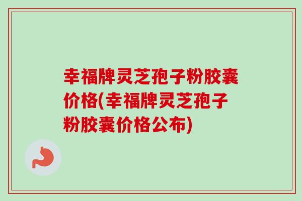 幸福牌灵芝孢子粉胶囊价格(幸福牌灵芝孢子粉胶囊价格公布)
