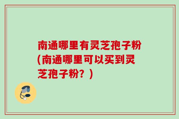 南通哪里有灵芝孢子粉(南通哪里可以买到灵芝孢子粉？)