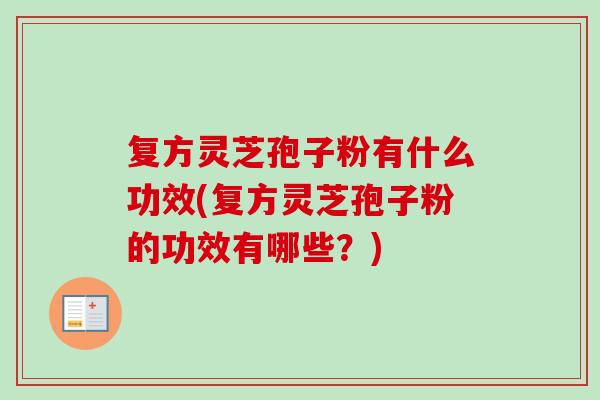 复方灵芝孢子粉有什么功效(复方灵芝孢子粉的功效有哪些？)
