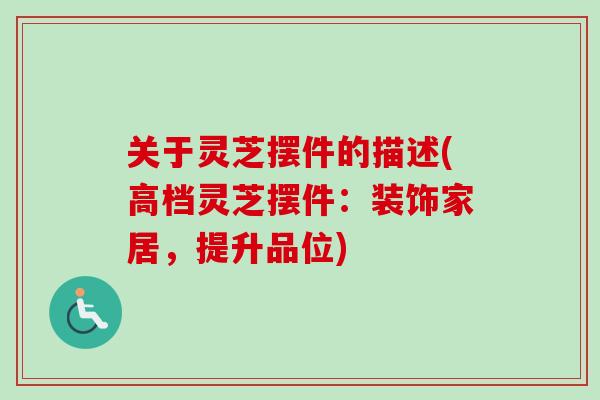 关于灵芝摆件的描述(高档灵芝摆件：装饰家居，提升品位)