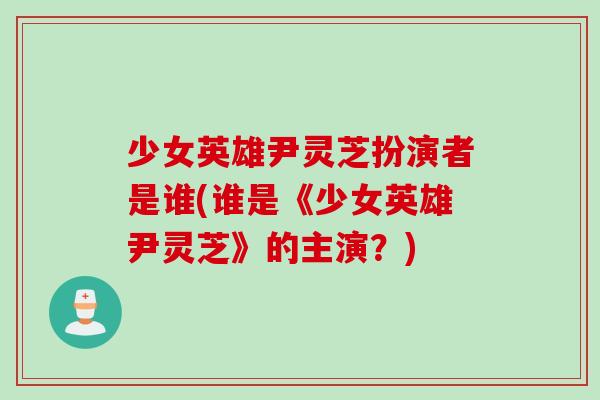 少女英雄尹灵芝扮演者是谁(谁是《少女英雄尹灵芝》的主演？)
