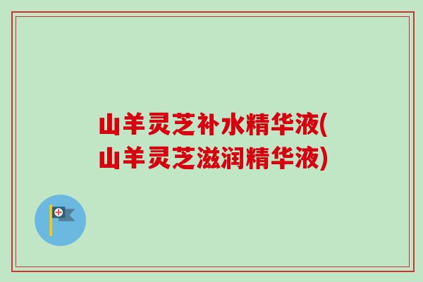 山羊灵芝补水精华液(山羊灵芝滋润精华液) 山羊灵芝补水精华液(山羊灵芝滋润精华液)