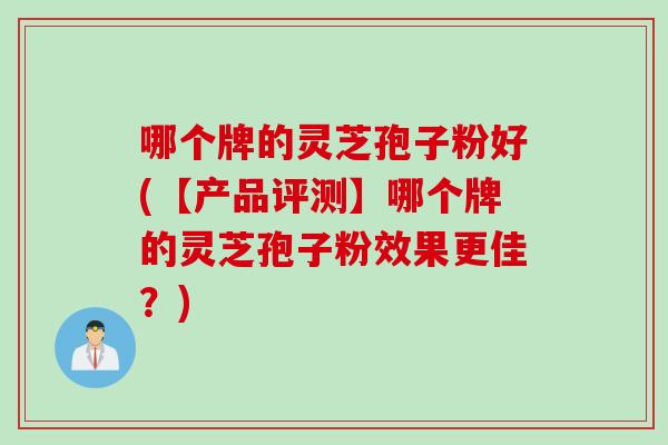 哪个牌的灵芝孢子粉好(【产品评测】哪个牌的灵芝孢子粉效果更佳？)
