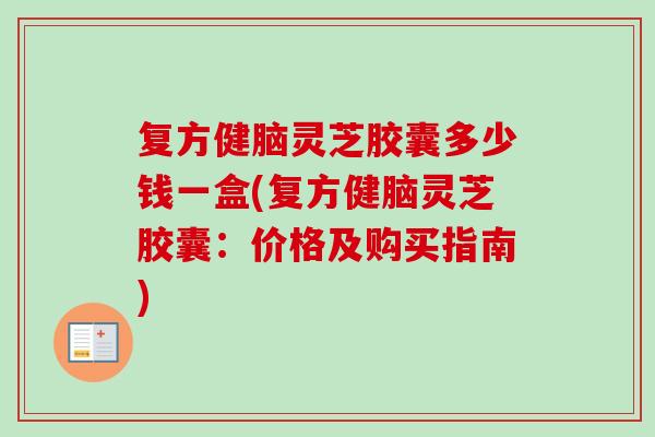 复方健脑灵芝胶囊多少钱一盒(复方健脑灵芝胶囊：价格及购买指南)