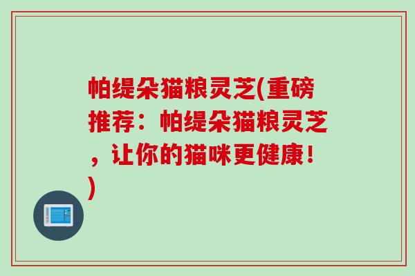 帕缇朵猫粮灵芝(重磅推荐：帕缇朵猫粮灵芝，让你的猫咪更健康！)