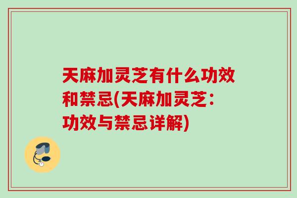 天麻加灵芝有什么功效和禁忌(天麻加灵芝：功效与禁忌详解)