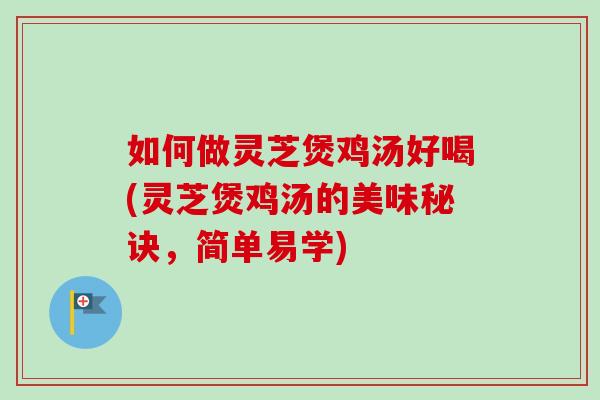 如何做灵芝煲鸡汤好喝(灵芝煲鸡汤的美味秘诀，简单易学)