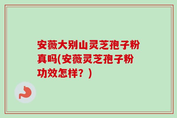 安薇大别山灵芝孢子粉真吗(安薇灵芝孢子粉功效怎样？)